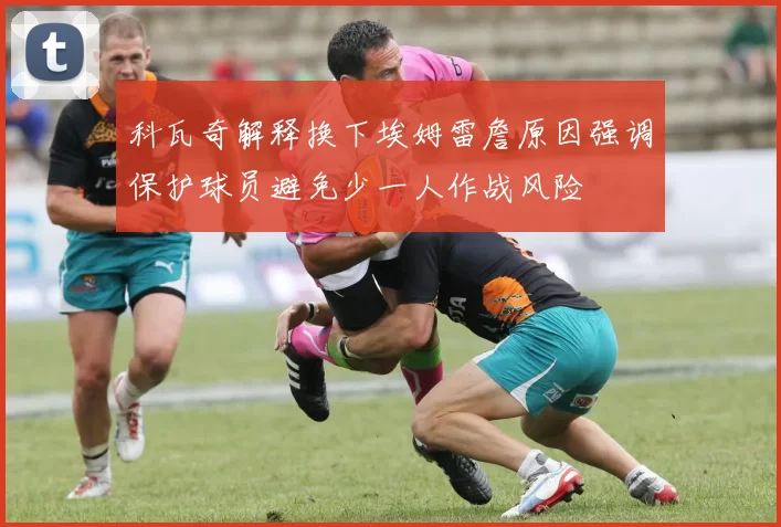 科瓦奇解释换下埃姆雷詹原因强调保护球员避免少一人作战风险