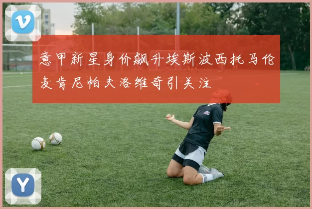 意甲新星身价飙升埃斯波西托马伦麦肯尼帕夫洛维奇引关注