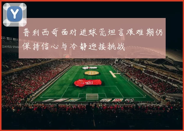 普利西奇面对进球荒坦言艰难期仍保持信心与冷静迎接挑战