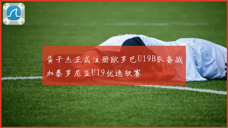 黄子杰正式注册欧罗巴U19B队备战加泰罗尼亚U19优选联赛