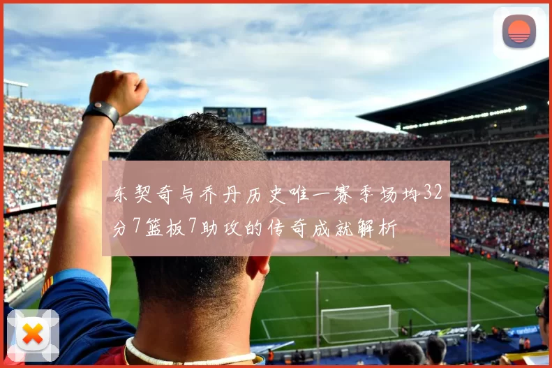 东契奇与乔丹历史唯一赛季场均32分7篮板7助攻的传奇成就解析