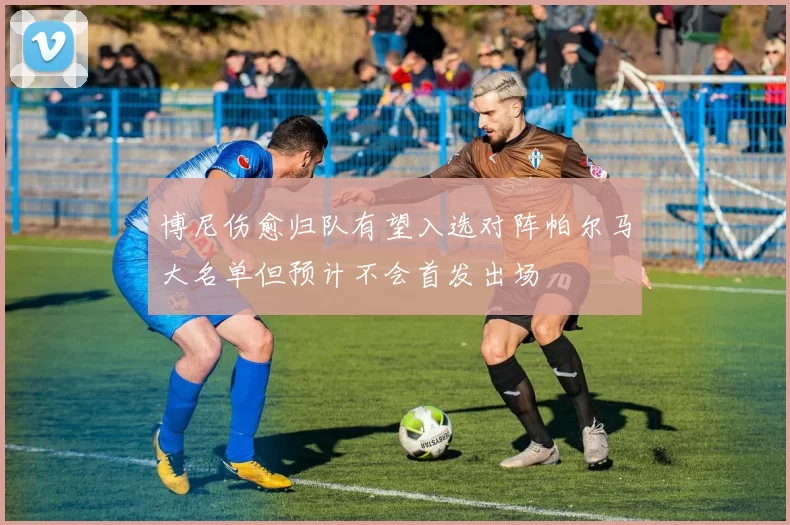 博尼伤愈归队有望入选对阵帕尔马大名单但预计不会首发出场