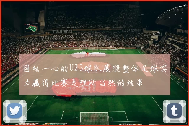 团结一心的U23球队展现整体足球实力赢得比赛是理所当然的结果
