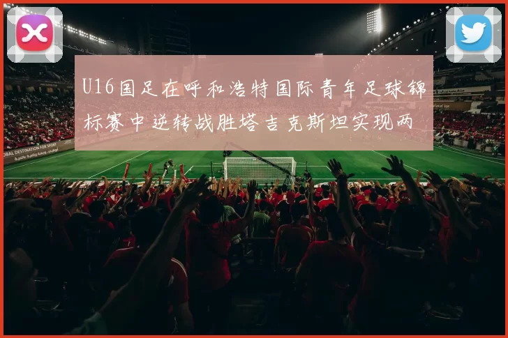 U16国足在呼和浩特国际青年足球锦标赛中逆转战胜塔吉克斯坦实现两连胜