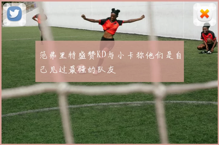 范弗里特盛赞KD与小卡称他们是自己见过最强的队友
