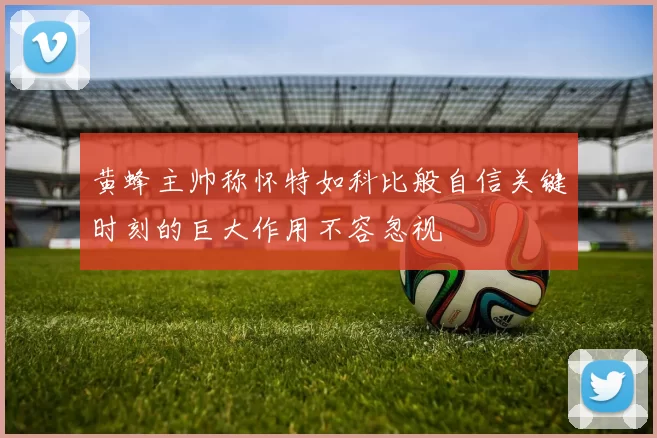 黄蜂主帅称怀特如科比般自信关键时刻的巨大作用不容忽视