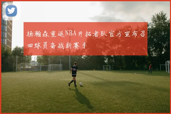 杨瀚森重返NBA开拓者队官方宣布召回球员备战新赛季
