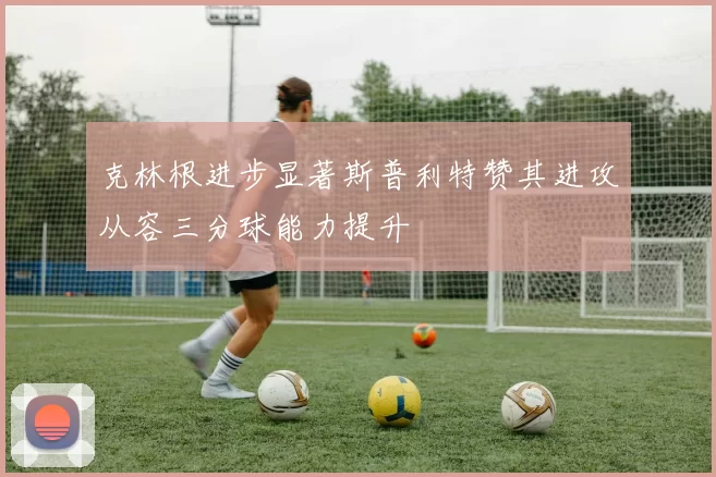 克林根进步显著斯普利特赞其进攻从容三分球能力提升