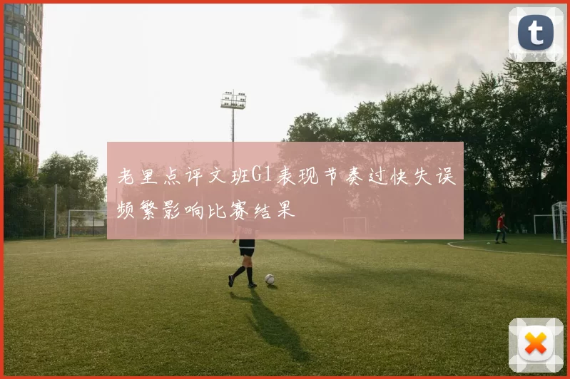 老里点评文班G1表现节奏过快失误频繁影响比赛结果