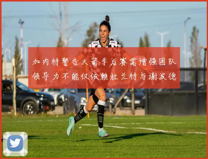 加内特警告火箭季后赛需增强团队领导力不能仅依赖杜兰特与谢泼德