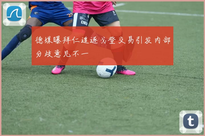 德媒曝拜仁追逐戈登交易引发内部分歧意见不一
