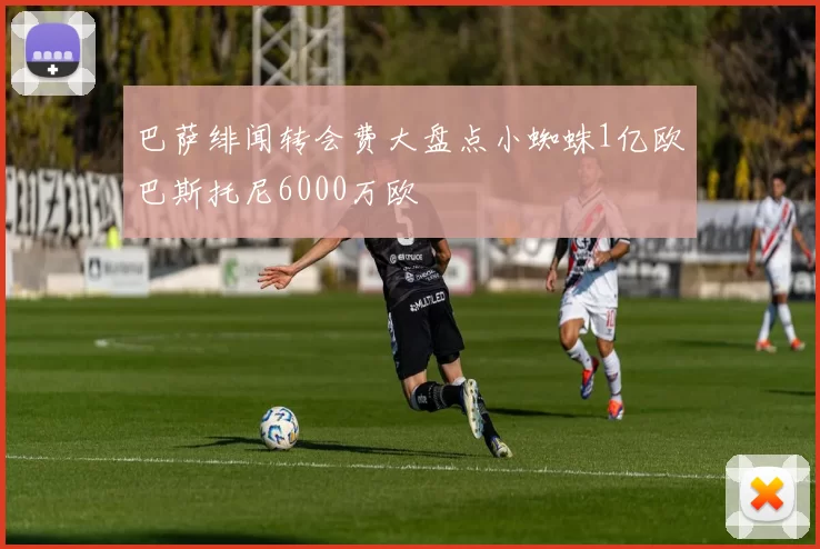 巴萨绯闻转会费大盘点小蜘蛛1亿欧巴斯托尼6000万欧