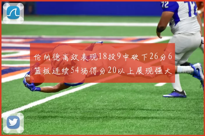 伦纳德高效表现18投9中砍下26分6篮板连续54场得分20以上展现强大实力