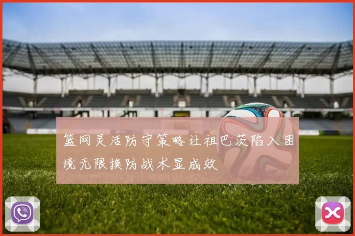篮网灵活防守策略让祖巴茨陷入困境无限换防战术显成效