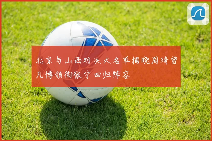 北京与山西对决大名单揭晓周琦曾凡博领衔张宁回归阵容