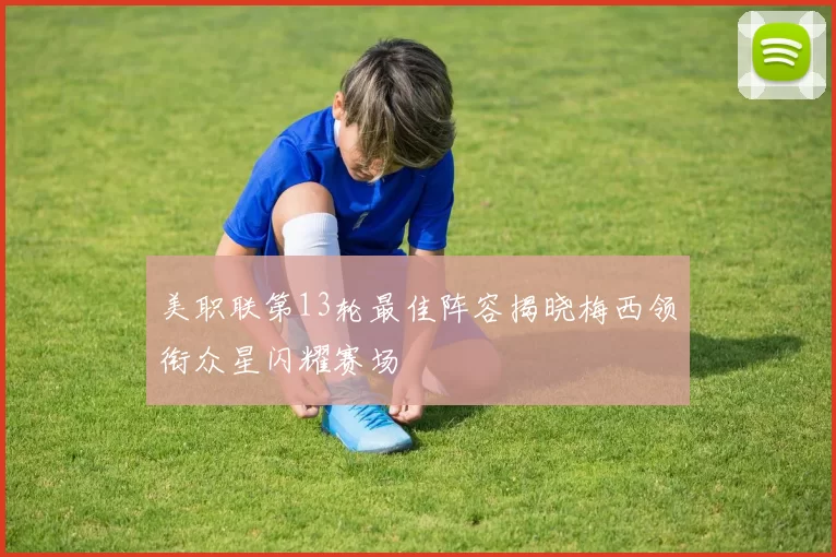 美职联第13轮最佳阵容揭晓梅西领衔众星闪耀赛场