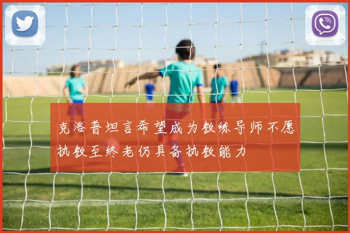 克洛普坦言希望成为教练导师不愿执教至终老仍具备执教能力