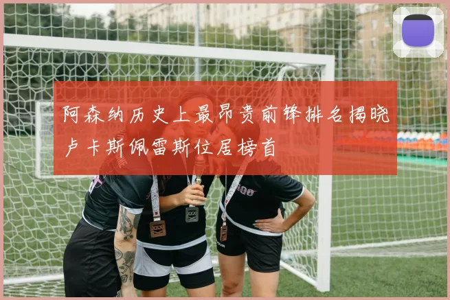 阿森纳历史上最昂贵前锋排名揭晓卢卡斯佩雷斯位居榜首