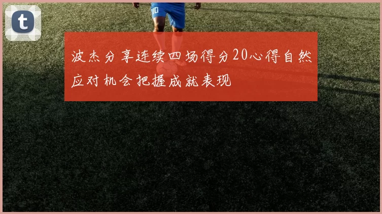 波杰分享连续四场得分20心得自然应对机会把握成就表现