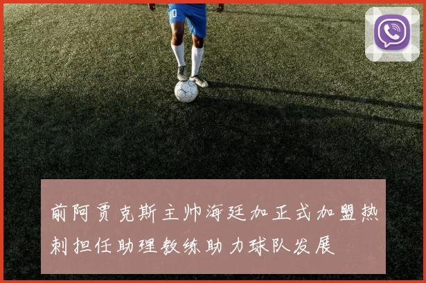 前阿贾克斯主帅海廷加正式加盟热刺担任助理教练助力球队发展