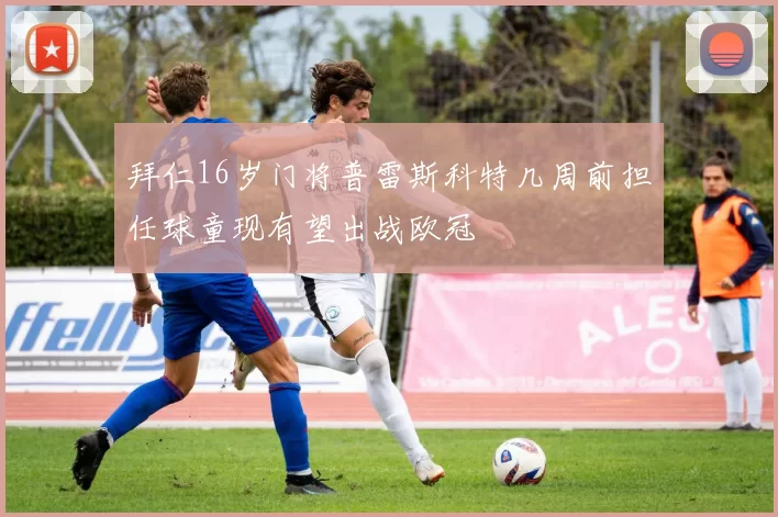 拜仁16岁门将普雷斯科特几周前担任球童现有望出战欧冠