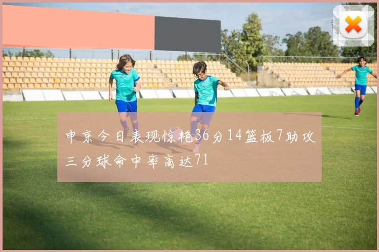 申京今日表现惊艳36分14篮板7助攻三分球命中率高达71